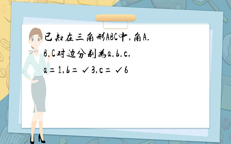 已知在三角形ABC中,角A.B.C对边分别为a.b.c,a=1,b=√3,c=√6