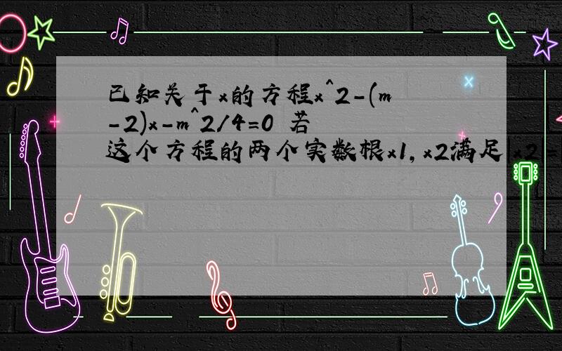 已知关于x的方程x^2-(m-2)x-m^2/4=0 若这个方程的两个实数根x1,x2满足｜x2｜=｜x1｜+2