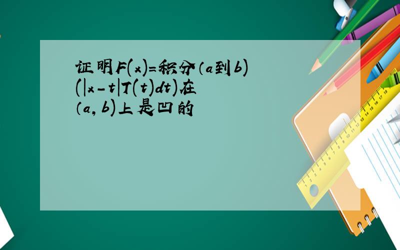 证明F(x)=积分（a到b)(|x-t|T(t)dt)在（a,b)上是凹的