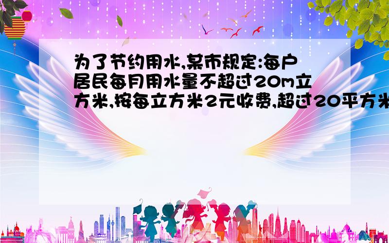 为了节约用水,某市规定:每户居民每月用水量不超过20m立方米,按每立方米2元收费,超过20平方米,超过部分