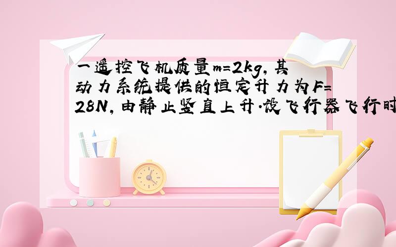 一遥控飞机质量m=2kg,其动力系统提供的恒定升力为F=28N,由静止竖直上升.设飞行器飞行时所受阻力大小不变