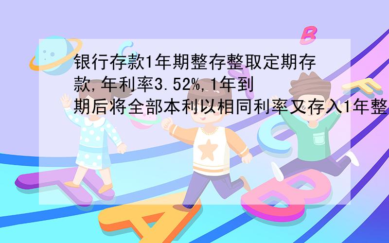 银行存款1年期整存整取定期存款,年利率3.52%,1年到期后将全部本利以相同利率又存入1年整存整取定期存款（收20%利息