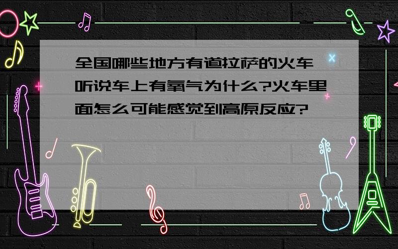 全国哪些地方有道拉萨的火车,听说车上有氧气为什么?火车里面怎么可能感觉到高原反应?