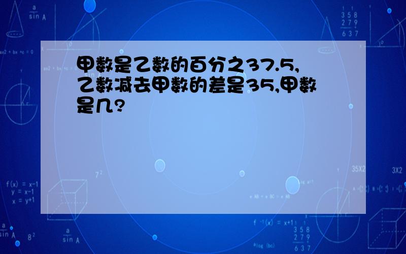 甲数是乙数的百分之37.5,乙数减去甲数的差是35,甲数是几?