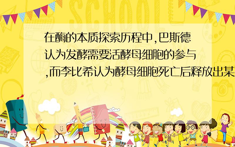 在酶的本质探索历程中,巴斯德认为发酵需要活酵母细胞的参与,而李比希认为酵母细胞死亡后释放出某些物质引起发酵.结束这一争执