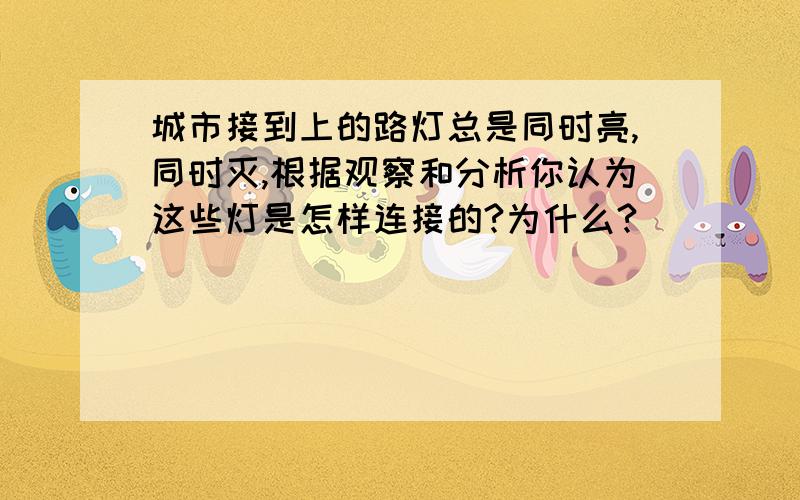 城市接到上的路灯总是同时亮,同时灭,根据观察和分析你认为这些灯是怎样连接的?为什么?