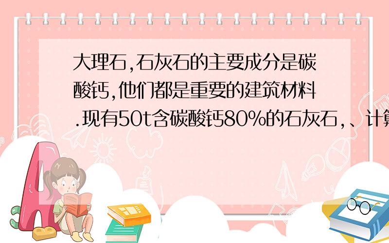 大理石,石灰石的主要成分是碳酸钙,他们都是重要的建筑材料.现有50t含碳酸钙80%的石灰石,、计算