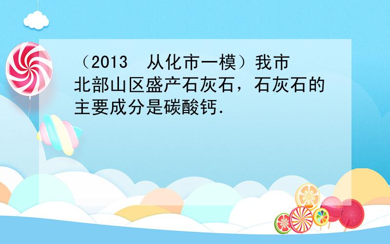 （2013•从化市一模）我市北部山区盛产石灰石，石灰石的主要成分是碳酸钙．