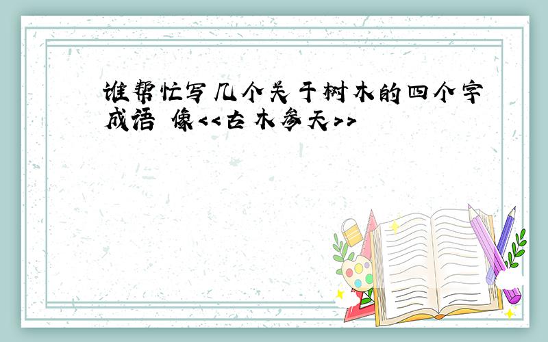 谁帮忙写几个关于树木的四个字成语 像＜＜古木参天＞＞