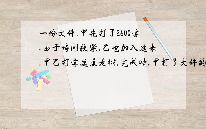 一份文件,甲先打了2600字,由于时间较紧,乙也加入进来.甲乙打字速度是4:5.完成时,甲打了文件的8分之5.