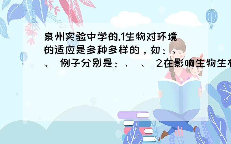 泉州实验中学的.1生物对环境的适应是多种多样的，如：、 、 例子分别是：、 、 2在影响生物生存的生物因素中，童种生物之