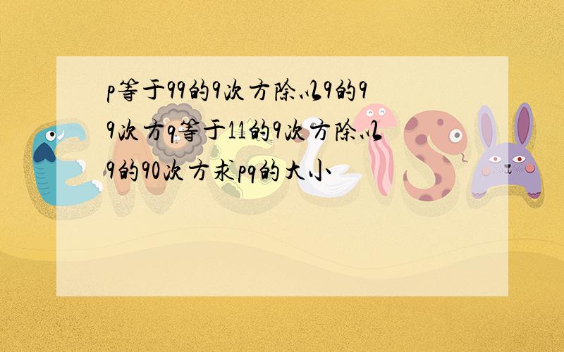 p等于99的9次方除以9的99次方q等于11的9次方除以9的90次方求pq的大小