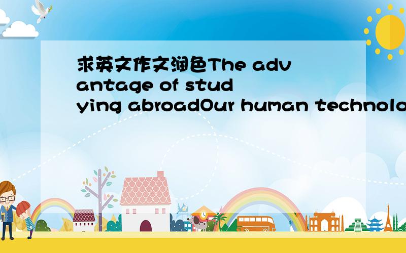 求英文作文润色The advantage of studying abroadOur human technology