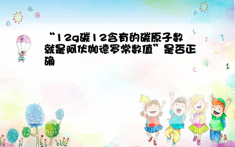 “12g碳12含有的碳原子数就是阿伏伽德罗常数值”是否正确