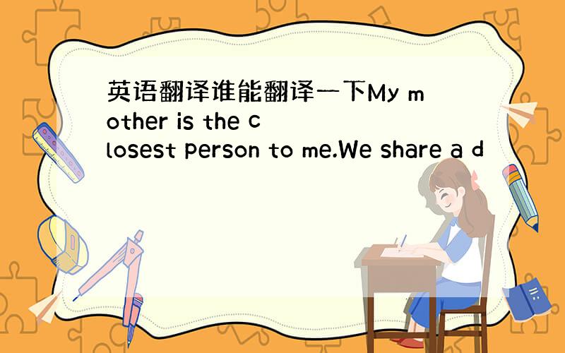 英语翻译谁能翻译一下My mother is the closest person to me.We share a d