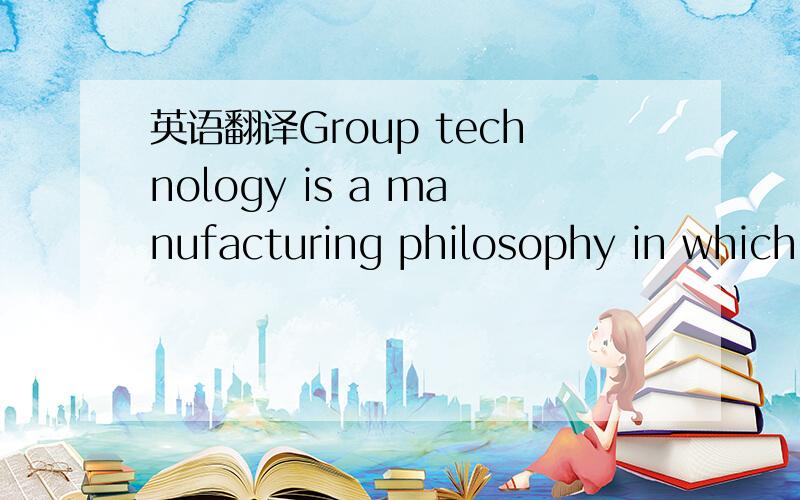 英语翻译Group technology is a manufacturing philosophy in which