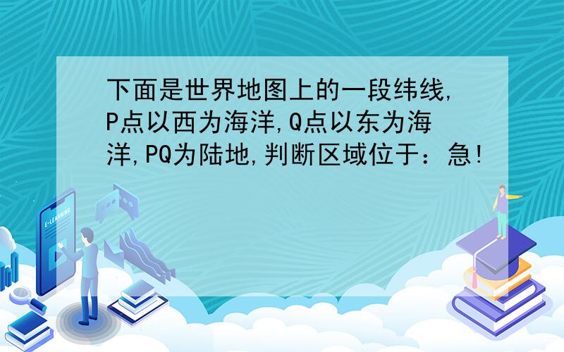 下面是世界地图上的一段纬线,P点以西为海洋,Q点以东为海洋,PQ为陆地,判断区域位于：急!