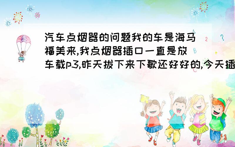 汽车点烟器的问题我的车是海马福美来,我点烟器插口一直是放车载p3,昨天拔下来下歌还好好的,今天插上p3就没有反应了,不亮