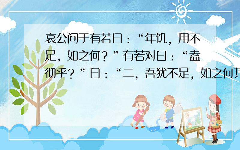 哀公问于有若曰：“年饥，用不足，如之何？”有若对曰：“盍彻乎？”曰：“二，吾犹不足，如之何其彻也？”对曰：“百姓足，君孰