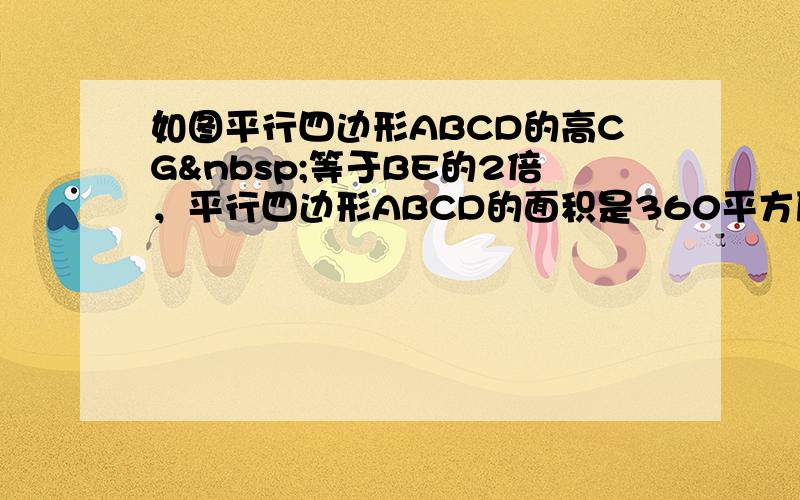 如图平行四边形ABCD的高CG 等于BE的2倍，平行四边形ABCD的面积是360平方厘米，AE=9厘米，AB=