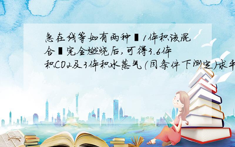 急在线等如有两种烃1体积该混合烃完全燃烧后,可得3.6体积CO2及3体积水蒸气（同条件下测定）求平均分子式