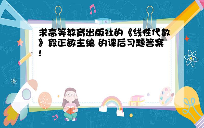 求高等教育出版社的《线性代数》段正敏主编 的课后习题答案!