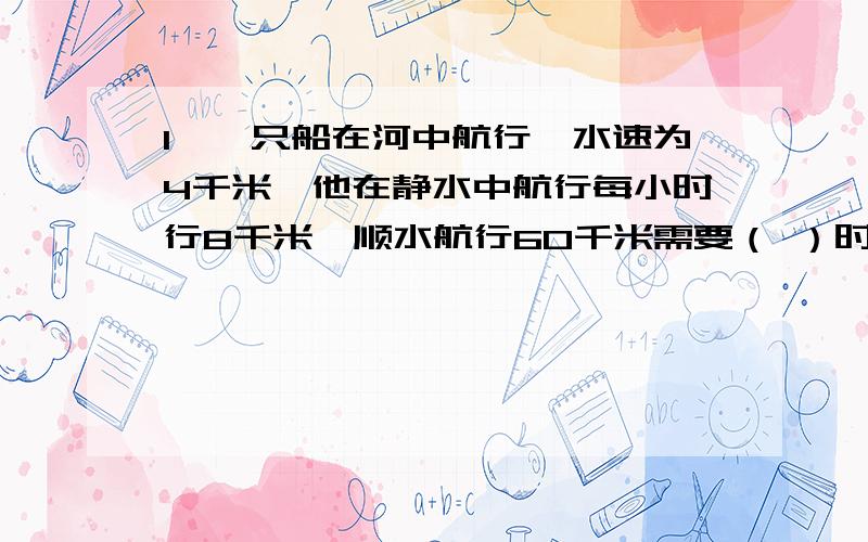 1、一只船在河中航行,水速为4千米,他在静水中航行每小时行8千米,顺水航行60千米需要（ ）时?2、船在河中航行时,顺水