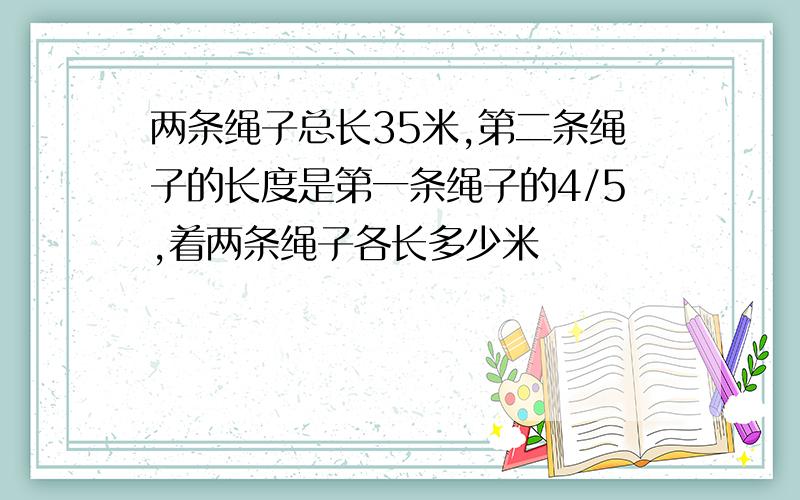 两条绳子总长35米,第二条绳子的长度是第一条绳子的4/5,着两条绳子各长多少米