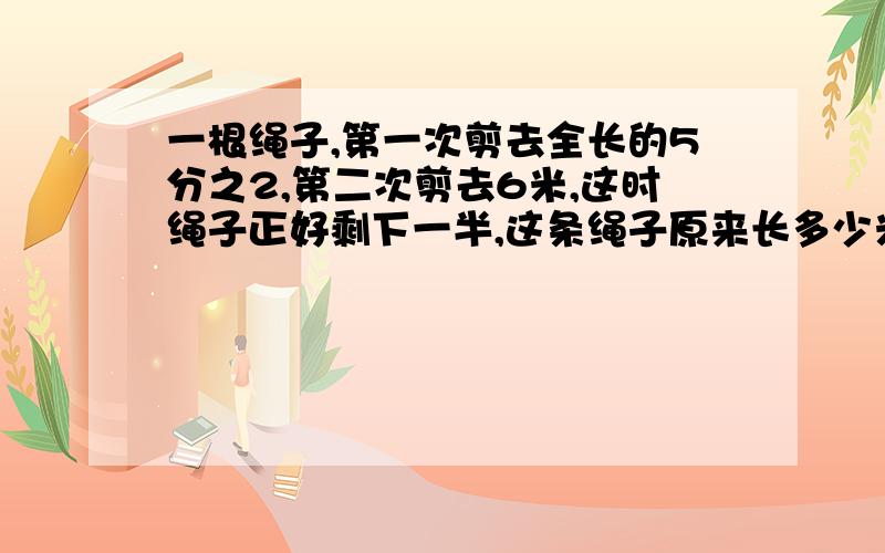 一根绳子,第一次剪去全长的5分之2,第二次剪去6米,这时绳子正好剩下一半,这条绳子原来长多少米?