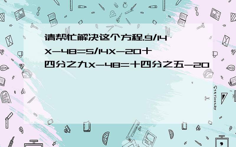 请帮忙解决这个方程.9/14X-48=5/14X-20十四分之九X-48=十四分之五-20