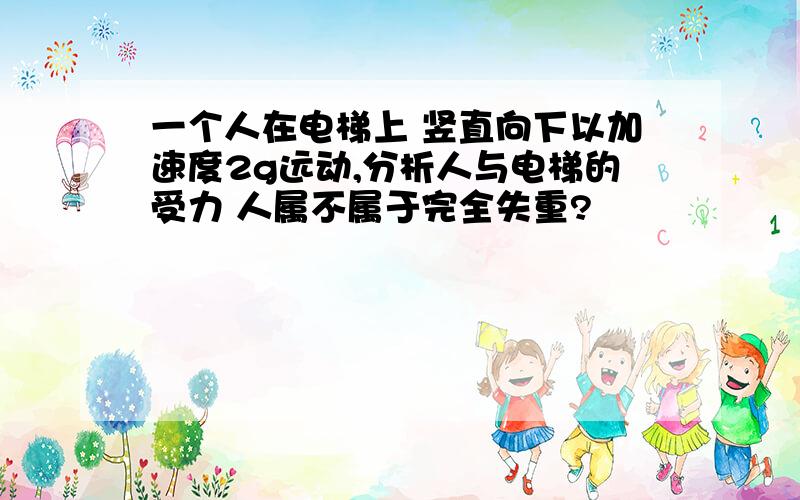 一个人在电梯上 竖直向下以加速度2g远动,分析人与电梯的受力 人属不属于完全失重?