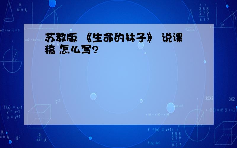 苏教版 《生命的林子》 说课稿 怎么写?