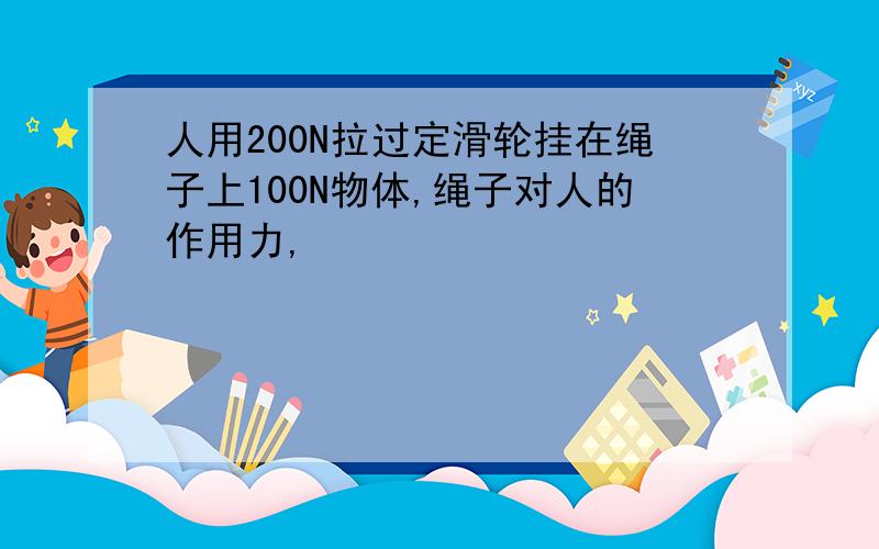 人用200N拉过定滑轮挂在绳子上100N物体,绳子对人的作用力,