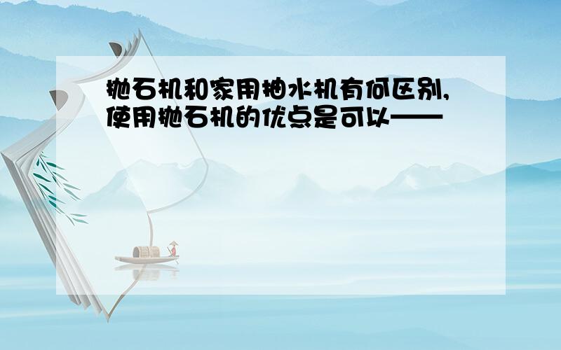 抛石机和家用抽水机有何区别,使用抛石机的优点是可以——