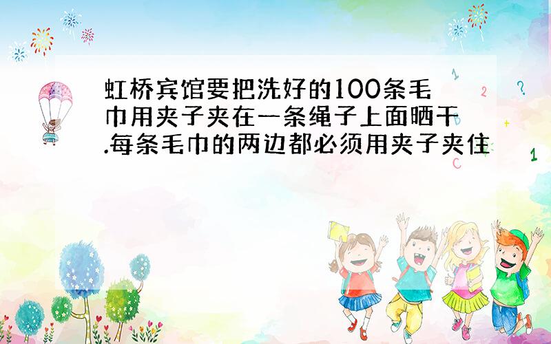 虹桥宾馆要把洗好的100条毛巾用夹子夹在一条绳子上面晒干.每条毛巾的两边都必须用夹子夹住