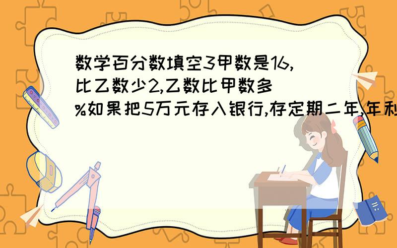 数学百分数填空3甲数是16,比乙数少2,乙数比甲数多（）%如果把5万元存入银行,存定期二年,年利率3.33%,存款到期时