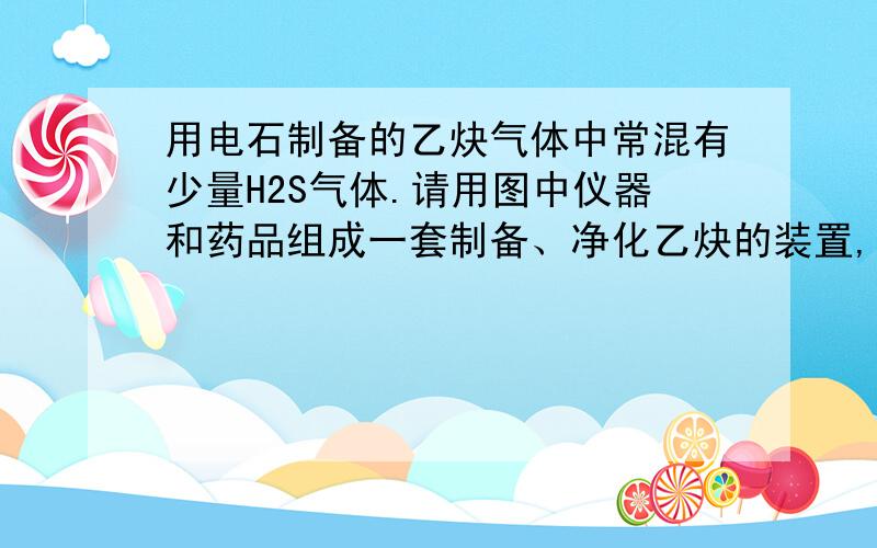 用电石制备的乙炔气体中常混有少量H2S气体.请用图中仪器和药品组成一套制备、净化乙炔的装置,并可通过测定乙炔的量,从而计