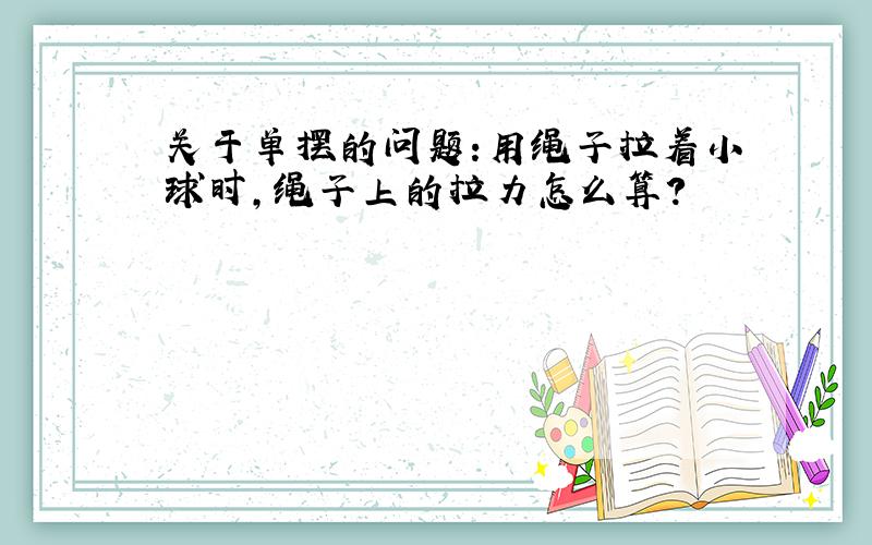 关于单摆的问题:用绳子拉着小球时,绳子上的拉力怎么算?