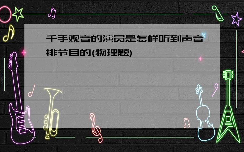 千手观音的演员是怎样听到声音排节目的(物理题)