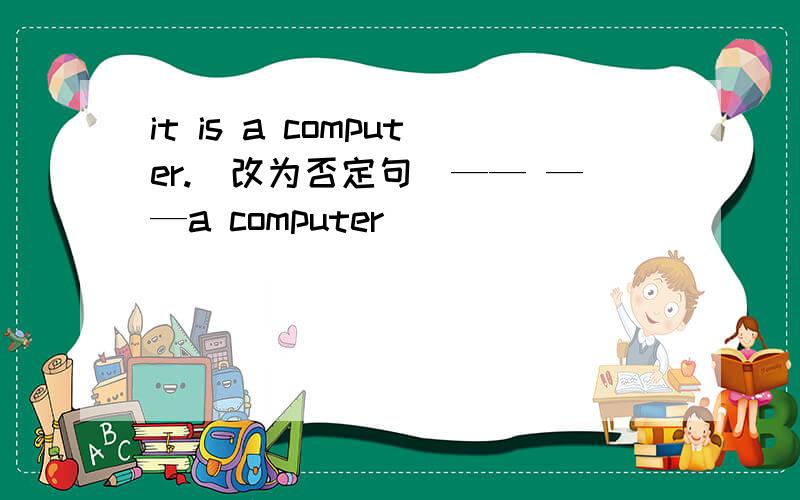 it is a computer.（改为否定句）—— ——a computer