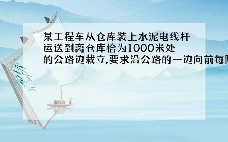 某工程车从仓库装上水泥电线杆运送到离仓库恰为1000米处的公路边栽立,要求沿公路的一边向前每隔100米栽立电线杆.已知工