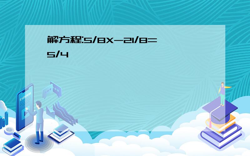 解方程:5/8X-21/8=5/4