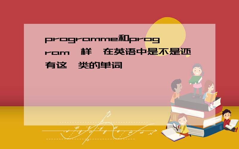 programme和program一样,在英语中是不是还有这一类的单词