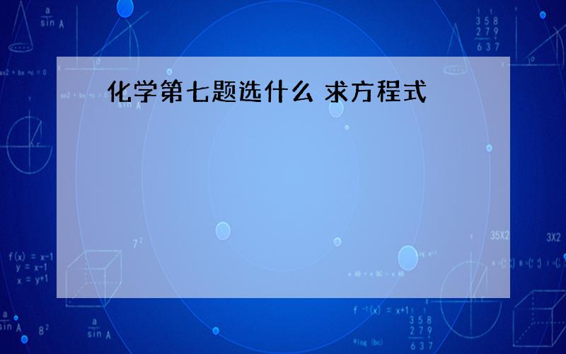 化学第七题选什么 求方程式