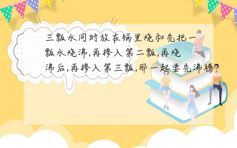 三瓢水同时放在锅里烧和先把一瓢水烧沸,再掺入第二瓢,再烧沸后,再掺入第三瓢,那一起要先沸腾?