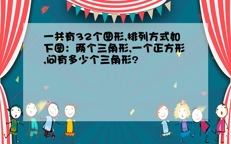 一共有32个图形,排列方式如下图：两个三角形,一个正方形,问有多少个三角形?