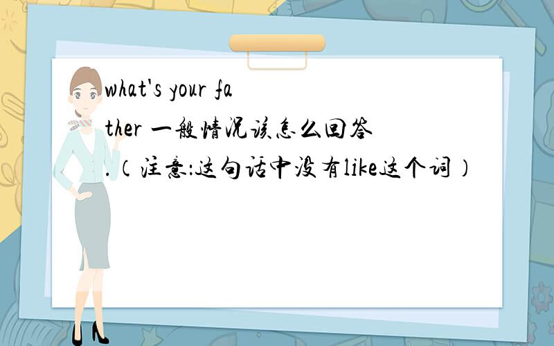 what's your father 一般情况该怎么回答.（注意：这句话中没有like这个词）