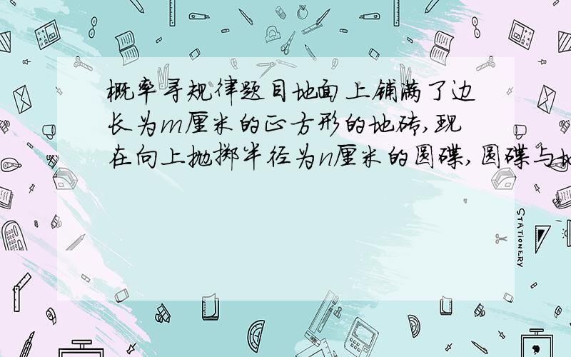 概率寻规律题目地面上铺满了边长为m厘米的正方形的地砖,现在向上抛掷半径为n厘米的圆碟,圆碟与地砖间的间隙相交的概率是多少