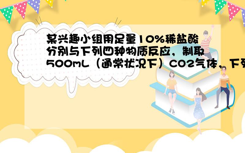 某兴趣小组用足量10%稀盐酸分别与下列四种物质反应，制取500mL（通常状况下）CO2气体，下列固体中所需质量最多的是（