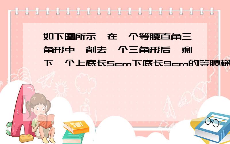 如下图所示,在一个等腰直角三角形中,削去一个三角形后,剩下一个上底长5cm下底长9cm的等腰梯形（阴影）